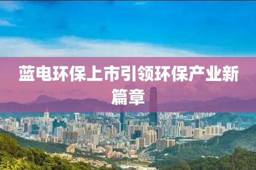 藍(lán)電環(huán)保上市引領(lǐng)環(huán)保產(chǎn)業(yè)新篇章