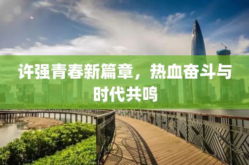 許強青春新篇章，熱血奮斗與時代共鳴