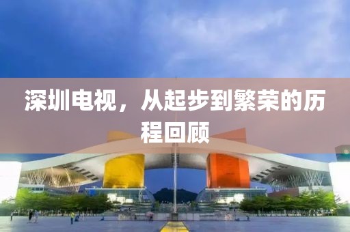 深圳電視，從起步到繁榮的歷程回顧