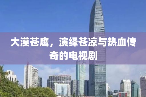 大漠蒼鷹，演繹蒼涼與熱血傳奇的電視劇