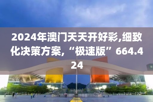 2024年澳門天天開(kāi)好彩,細(xì)致化決策方案,“極速版”664.424