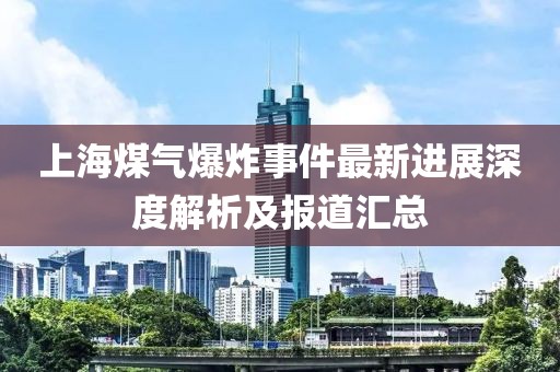 上海煤氣爆炸事件最新進(jìn)展深度解析及報(bào)道匯總