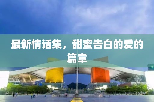 最新情話集，甜蜜告白的愛的篇章