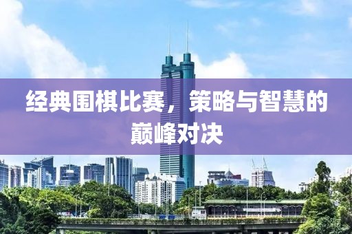 經(jīng)典圍棋比賽，策略與智慧的巔峰對決
