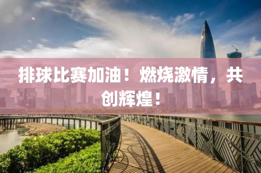 排球比賽加油！燃燒激情，共創(chuàng)輝煌！