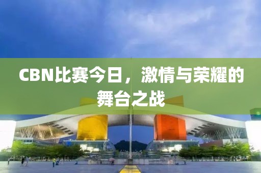 CBN比賽今日，激情與榮耀的舞臺(tái)之戰(zhàn)