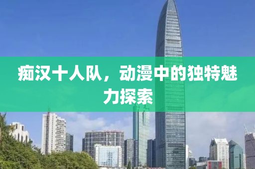 癡漢十人隊(duì)，動(dòng)漫中的獨(dú)特魅力探索