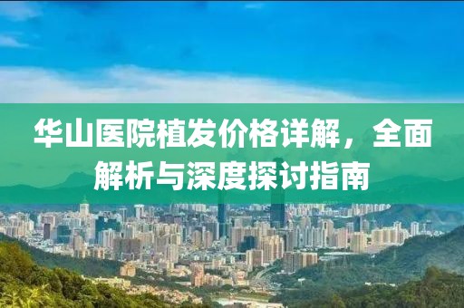 華山醫(yī)院植發(fā)價(jià)格詳解，全面解析與深度探討指南