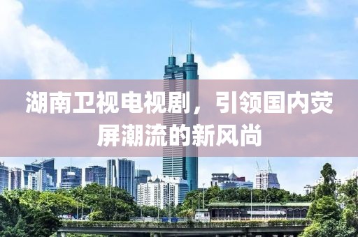湖南衛(wèi)視電視劇，引領(lǐng)國內(nèi)熒屏潮流的新風尚