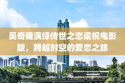 吳奇隆演繹傳世之戀梁祝電影版，跨越時(shí)空的愛(ài)戀之旅