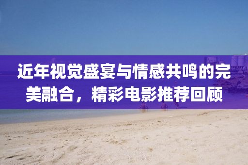 近年視覺盛宴與情感共鳴的完美融合，精彩電影推薦回顧