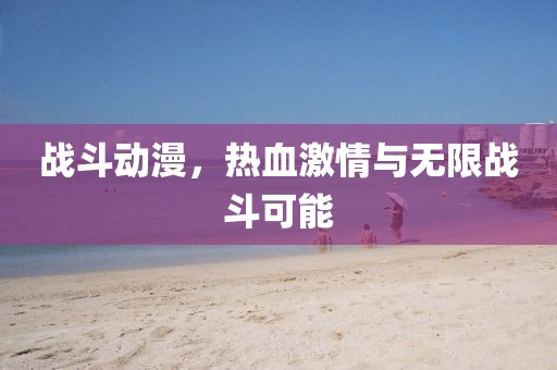 戰(zhàn)斗動漫，熱血激情與無限戰(zhàn)斗可能