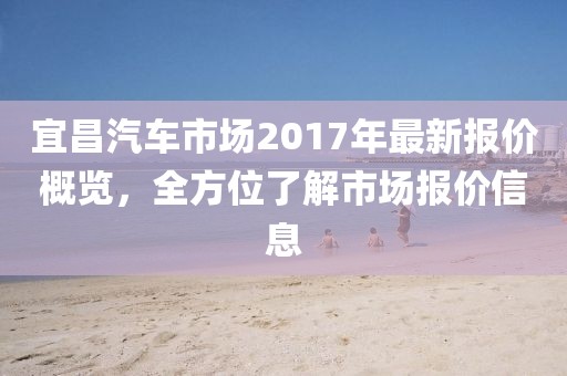 宜昌汽車市場2017年最新報價概覽，全方位了解市場報價信息