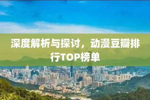 深度解析與探討，動漫豆瓣排行TOP榜單