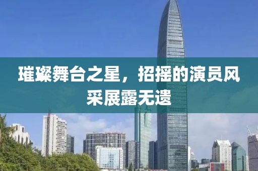 璀璨舞臺之星，招搖的演員風(fēng)采展露無遺