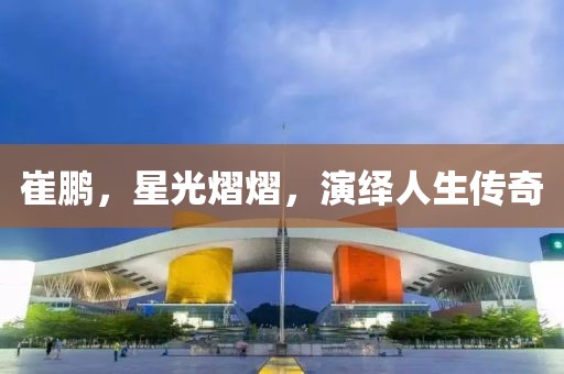 崔鵬，星光熠熠，演繹人生傳奇