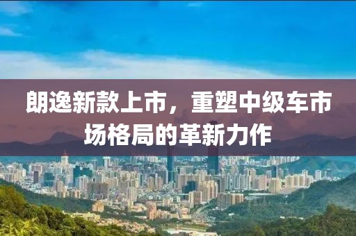 朗逸新款上市，重塑中級(jí)車市場格局的革新力作