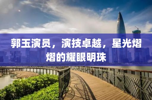 郭玉演員，演技卓越，星光熠熠的耀眼明珠