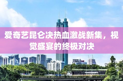 愛奇藝?yán)鰶Q熱血激戰(zhàn)新集，視覺盛宴的終極對(duì)決