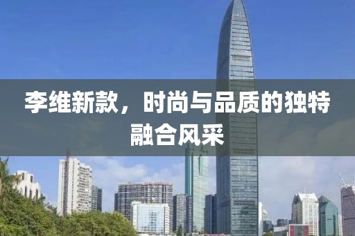 李維新款，時(shí)尚與品質(zhì)的獨(dú)特融合風(fēng)采