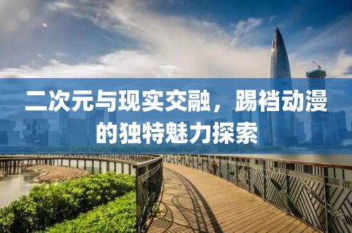 二次元與現(xiàn)實(shí)交融，踢襠動(dòng)漫的獨(dú)特魅力探索