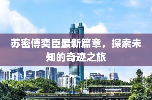 蘇密傅奕臣最新篇章，探索未知的奇跡之旅