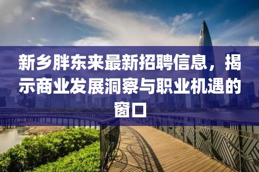 新鄉(xiāng)胖東來(lái)最新招聘信息，揭示商業(yè)發(fā)展洞察與職業(yè)機(jī)遇的窗口
