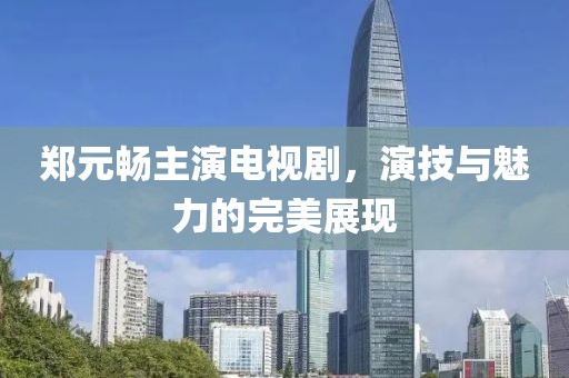 鄭元暢主演電視劇，演技與魅力的完美展現(xiàn)