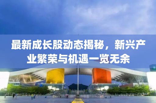 最新成長股動態(tài)揭秘，新興產(chǎn)業(yè)繁榮與機遇一覽無余