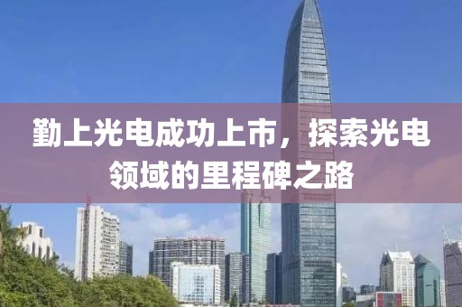 勤上光電成功上市，探索光電領(lǐng)域的里程碑之路