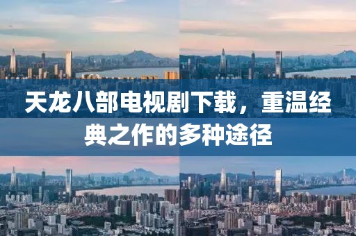天龍八部電視劇下載，重溫經典之作的多種途徑