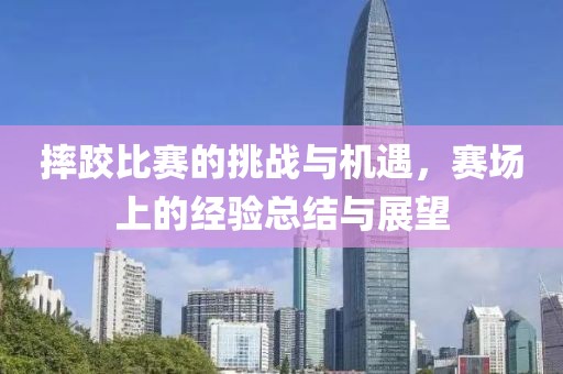 摔跤比賽的挑戰(zhàn)與機(jī)遇，賽場上的經(jīng)驗(yàn)總結(jié)與展望