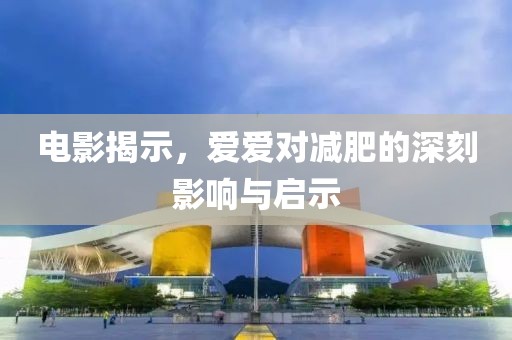 電影揭示，愛(ài)愛(ài)對(duì)減肥的深刻影響與啟示