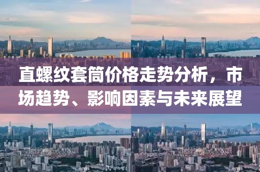 直螺紋套筒價(jià)格走勢(shì)分析，市場(chǎng)趨勢(shì)、影響因素與未來(lái)展望