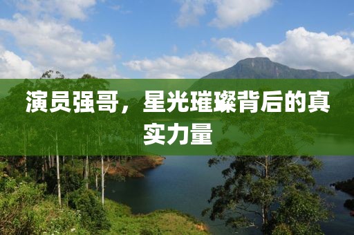 演員強(qiáng)哥，星光璀璨背后的真實(shí)力量