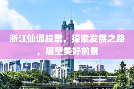 浙江仙通股票，探索發(fā)展之路，展望美好前景