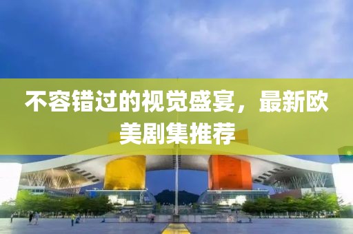不容錯過的視覺盛宴，最新歐美劇集推薦