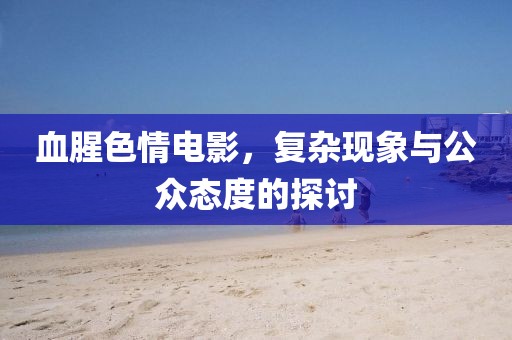 血腥色情電影，復(fù)雜現(xiàn)象與公眾態(tài)度的探討