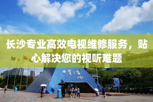 長沙專業(yè)高效電視維修服務(wù)，貼心解決您的視聽難題