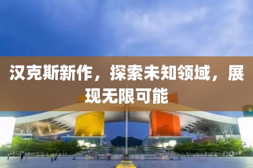 漢克斯新作，探索未知領域，展現(xiàn)無限可能