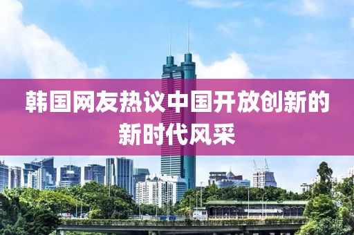 韓國網友熱議中國開放創(chuàng)新的新時代風采