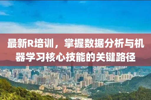 最新R培訓(xùn)，掌握數(shù)據(jù)分析與機(jī)器學(xué)習(xí)核心技能的關(guān)鍵路徑