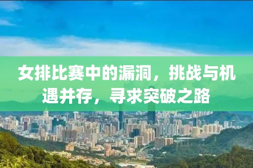 女排比賽中的漏洞，挑戰(zhàn)與機(jī)遇并存，尋求突破之路
