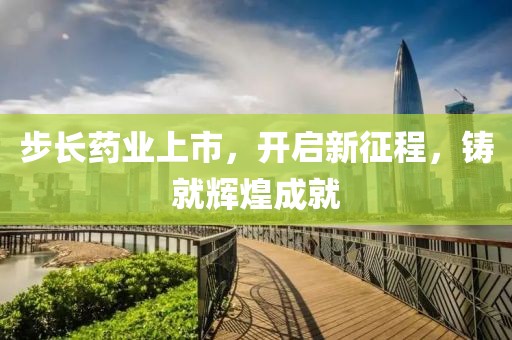 步長藥業(yè)上市，開啟新征程，鑄就輝煌成就