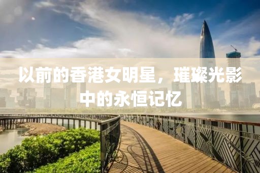 以前的香港女明星，璀璨光影中的永恒記憶