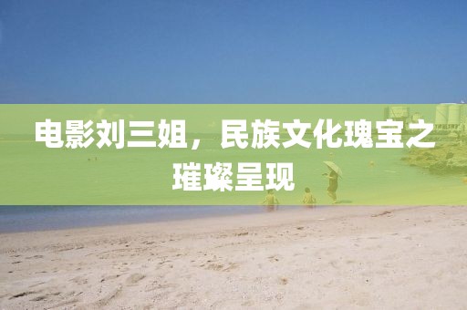 電影劉三姐，民族文化瑰寶之璀璨呈現(xiàn)