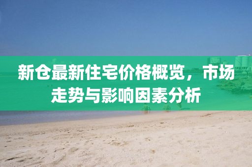 新倉最新住宅價格概覽，市場走勢與影響因素分析
