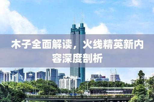 木子全面解讀，火線精英新內(nèi)容深度剖析