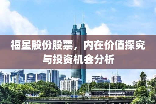 福星股份股票，內(nèi)在價值探究與投資機會分析