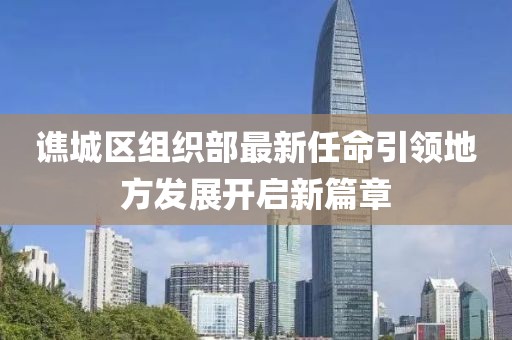 譙城區(qū)組織部最新任命引領(lǐng)地方發(fā)展開啟新篇章